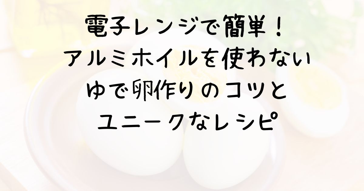 電子レンジで簡単！アルミホイルを使わないゆで卵作りのコツとユニークなレシピ